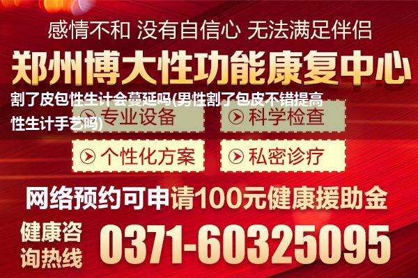 割了皮包性生计会蔓延吗(男性割了包皮不错提高性生计手艺吗)