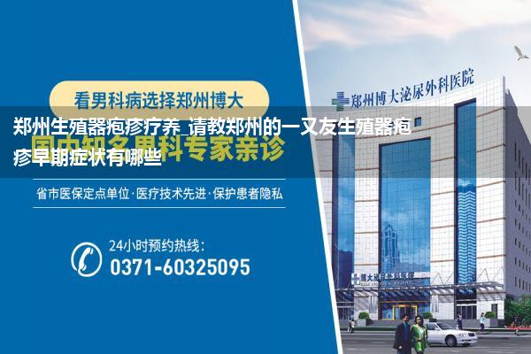 郑州生殖器疱疹疗养_请教郑州的一又友生殖器疱疹早期症状有哪些