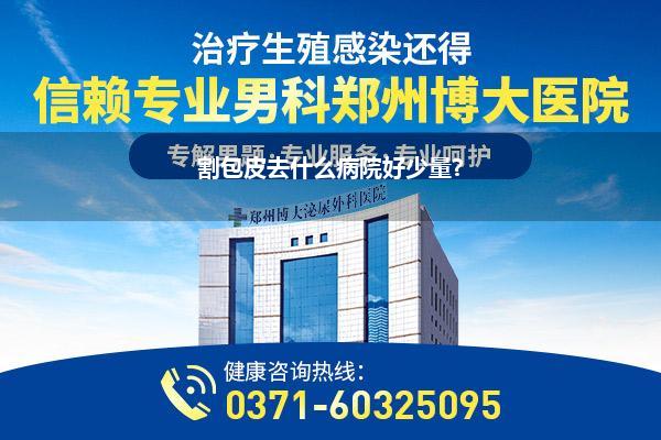 割包皮去什么病院好少量?
