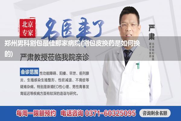郑州男科割包最佳那家病院(割包皮换药是如何换的)