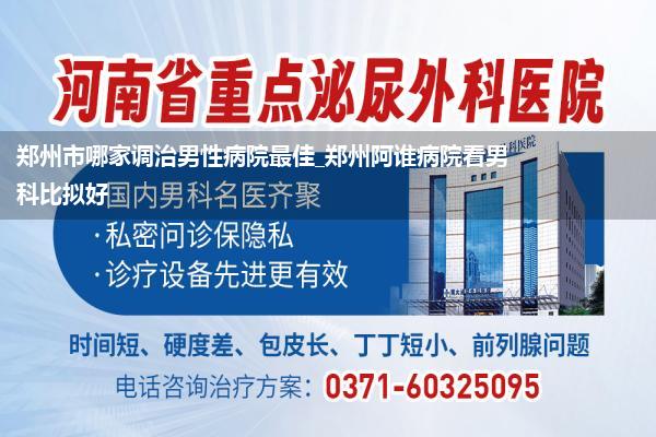 郑州市哪家调治男性病院最佳_郑州阿谁病院看男科比拟好