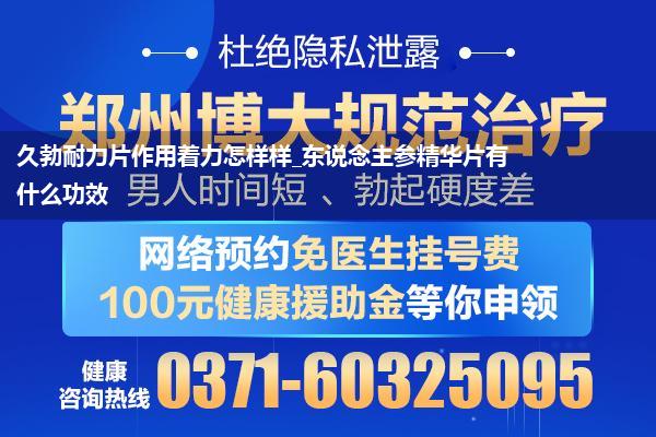 久勃耐力片作用着力怎样样_东说念主参精华片有什么功效