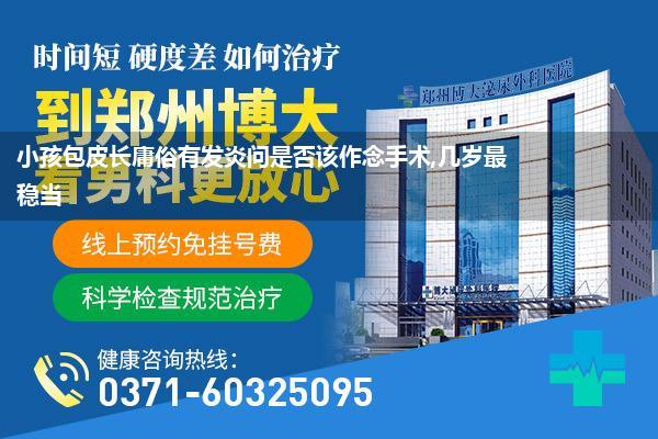 小孩包皮长庸俗有发炎问是否该作念手术,几岁最稳当