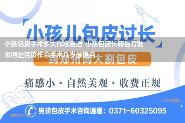 小孩包皮手术多大作念合适_小孩包皮长庸俗有发炎问是否该作念手术几岁最稳当