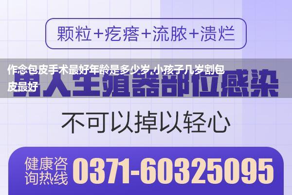 作念包皮手术最好年龄是多少岁,小孩子几岁割包皮最好