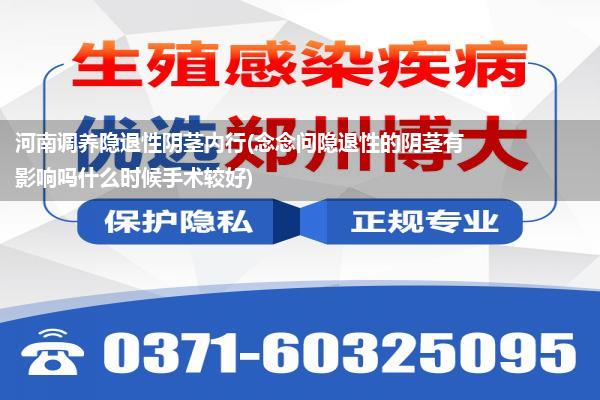 河南调养隐退性阴茎内行(念念问隐退性的阴茎有影响吗什么时候手术较好)