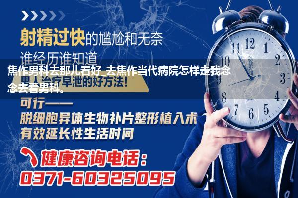 焦作男科去那儿看好_去焦作当代病院怎样走我念念去看男科。