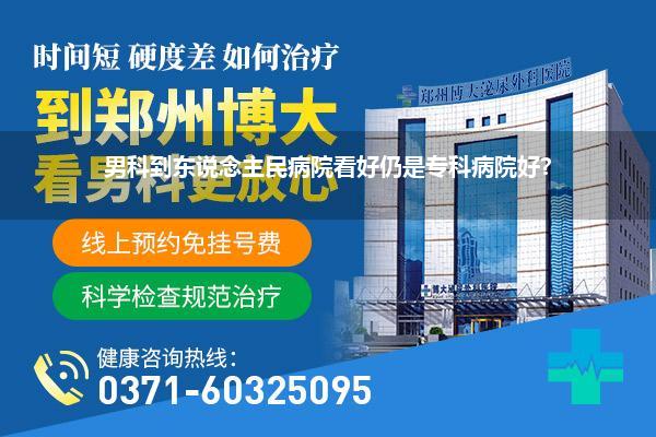 男科到东说念主民病院看好仍是专科病院好?