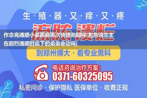 作念完通顺小弟弟会再次快速勃起吗(男东说念主在剧烈通顺时底下的弟弟会动吗)