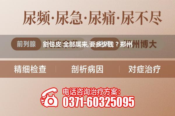 割包皮 全部属来,要多少钱 ? 郑州