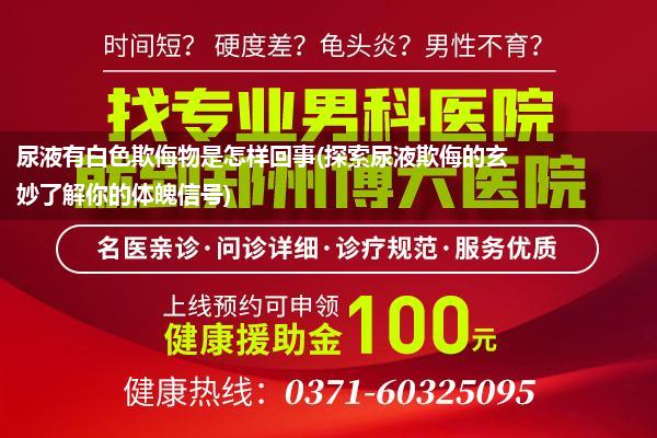 尿液有白色欺侮物是怎样回事(探索尿液欺侮的玄妙了解你的体魄信号)