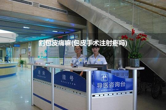 割包皮痛嘛(包皮手术注射疼吗)