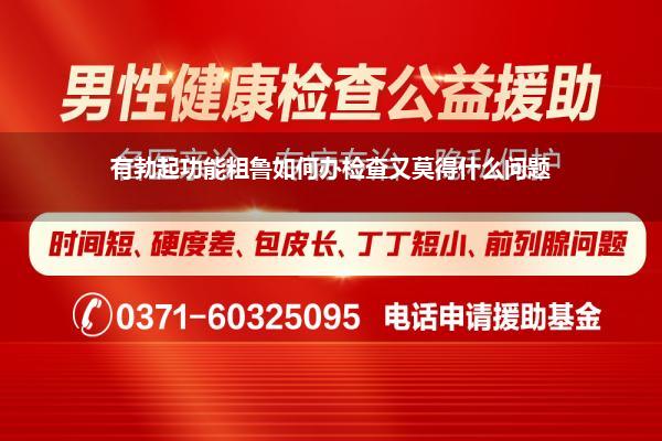 有勃起功能粗鲁如何办检查又莫得什么问题