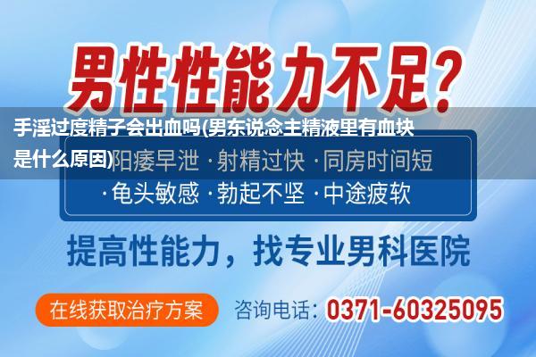 手淫过度精子会出血吗(男东说念主精液里有血块是什么原因)