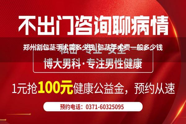 郑州割包茎手术需多少钱_包茎手术费一般多少钱