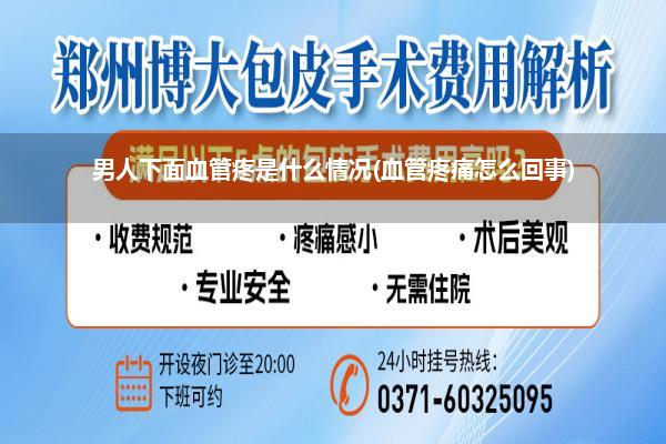 男人下面血管疼是什么情况(血管疼痛怎么回事)