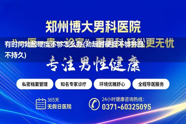 有时间勃起硬度不够怎么办(勃起时硬度不够并且不持久)