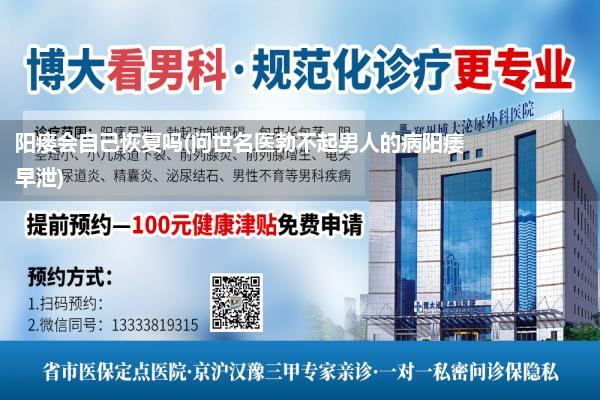 阳瘘会自己恢复吗(问世名医勃不起男人的病阳痿早泄)