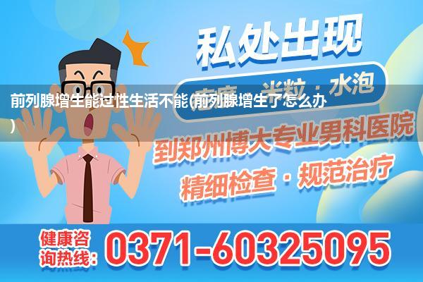 前列腺增生能过性生活不能(前列腺增生了怎么办)
