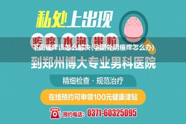 下面瘙痒该怎么解决(孕期外阴瘙痒怎么办)