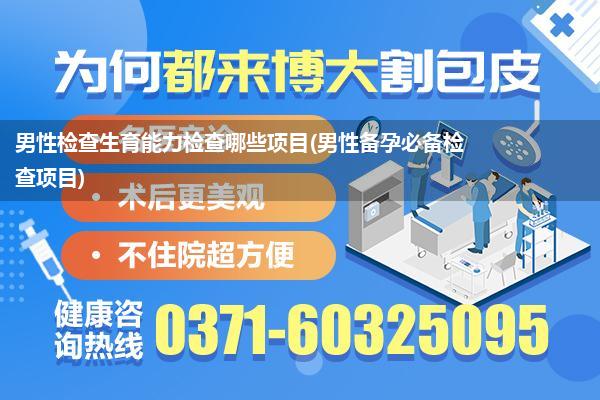 男性检查生育能力检查哪些项目(男性备孕必备检查项目)