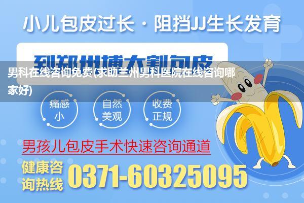 男科在线咨询免费(求助兰州男科医院在线咨询哪家好)