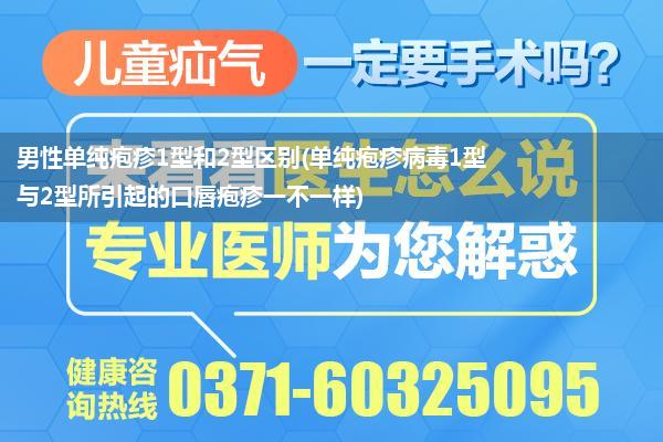 男性单纯疱疹1型和2型区别(单纯疱疹病毒1型与2型所引起的口唇疱疹一不一样)