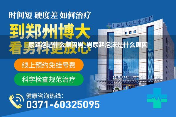 尿起泡是什么原因男_男尿起泡沫是什么原因