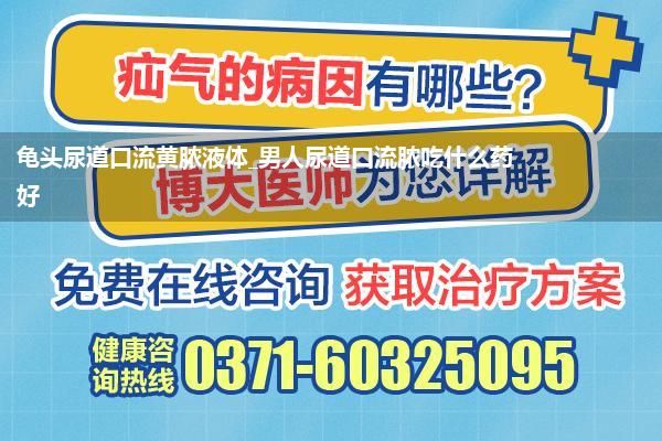 龟头尿道口流黄脓液体_男人尿道口流脓吃什么药好