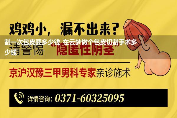 割一次包皮要多少钱_在云梦做个包皮切割手术多少钱