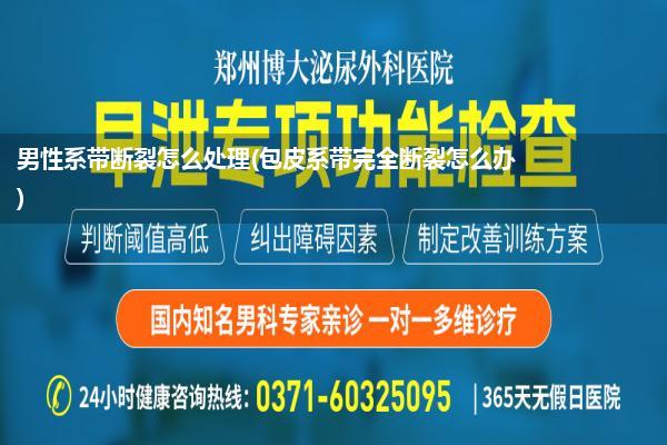 男性系带断裂怎么处理(包皮系带完全断裂怎么办)