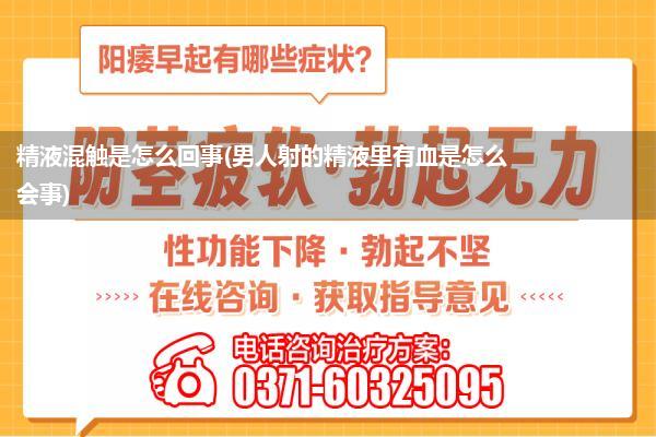 精液混触是怎么回事(男人射的精液里有血是怎么会事)
